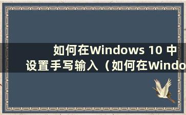 如何在Windows 10 中设置手写输入（如何在Windows 10 中设置手写输入）